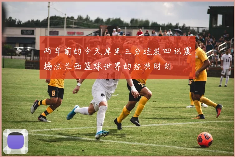 两年前的今天库里三分连发四记震撼法兰西篮球世界的经典时刻