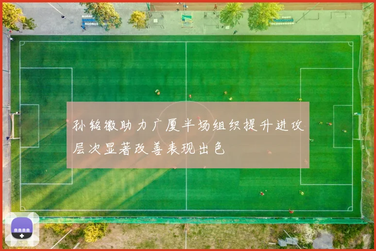 孙铭徽助力广厦半场组织提升进攻层次显著改善表现出色