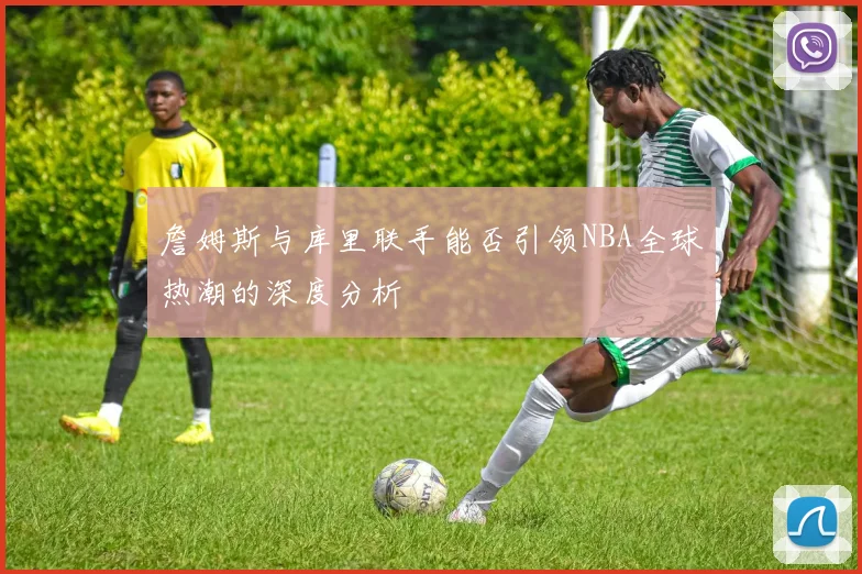 詹姆斯与库里联手能否引领NBA全球热潮的深度分析