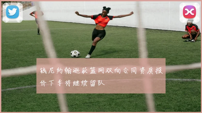 钱尼约翰逊获篮网双向合同资质报价下季将继续留队