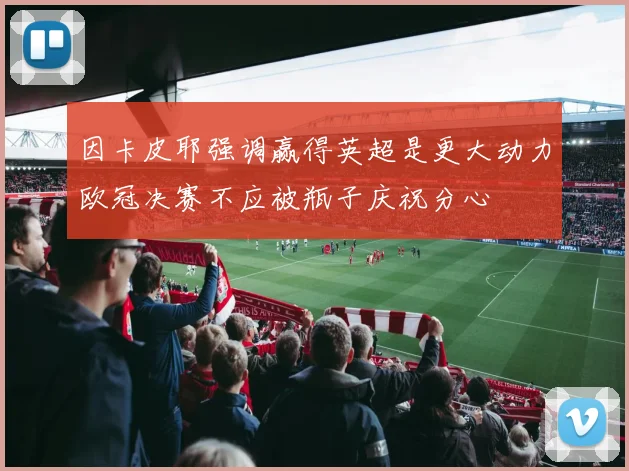 因卡皮耶强调赢得英超是更大动力欧冠决赛不应被瓶子庆祝分心