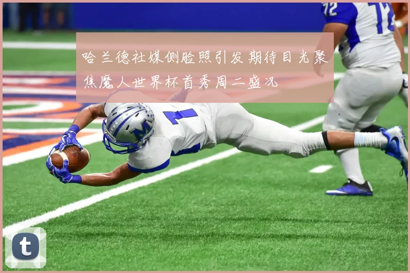 哈兰德社媒侧脸照引发期待目光聚焦魔人世界杯首秀周二盛况