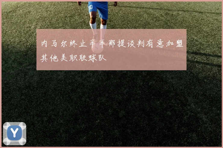 内马尔终止辛辛那提谈判有意加盟其他美职联球队