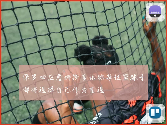保罗回应詹姆斯言论称每位篮球手都将选择自己作为首选