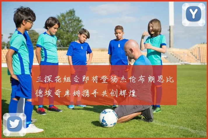 三探花组合即将登场杰伦布朗恩比德埃奇库姆携手共创辉煌