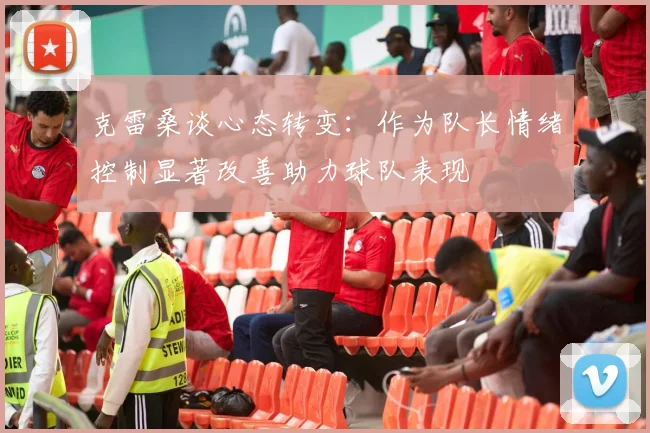 克雷桑谈心态转变：作为队长情绪控制显著改善助力球队表现