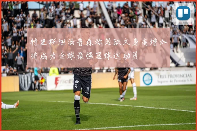 特里斯坦汤普森称若欧文身高增加将成为全球最强篮球运动员
