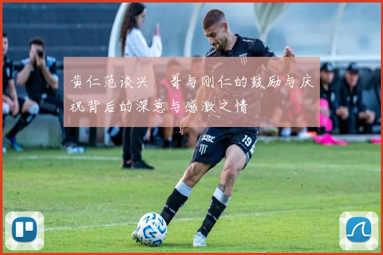 黄仁范谈兴慜哥与刚仁的鼓励与庆祝背后的深意与感激之情