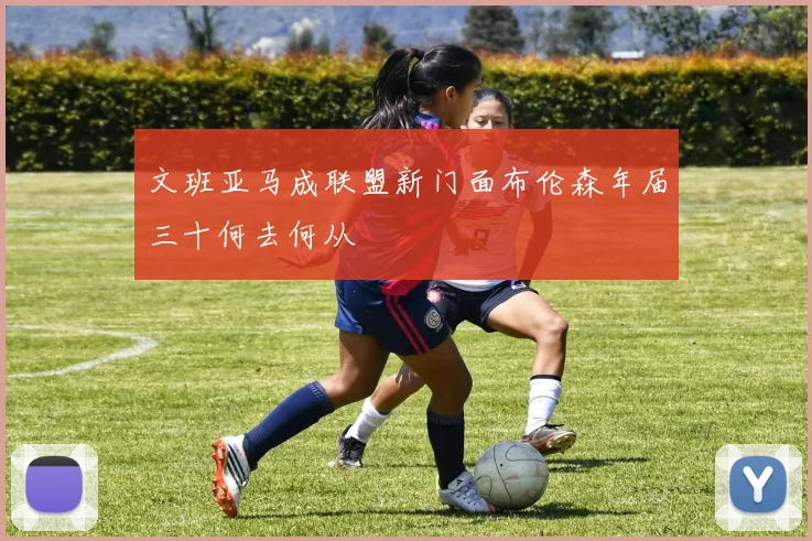文班亚马成联盟新门面布伦森年届三十何去何从