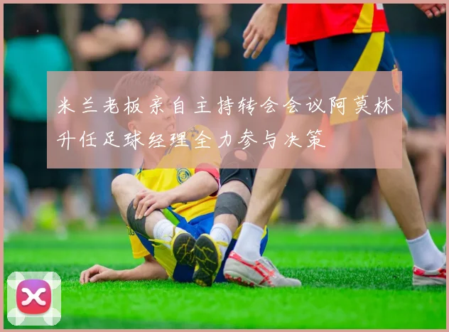 米兰老板亲自主持转会会议阿莫林升任足球经理全力参与决策