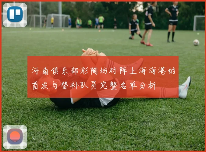 河南俱乐部彩陶坊对阵上海海港的首发与替补队员完整名单分析