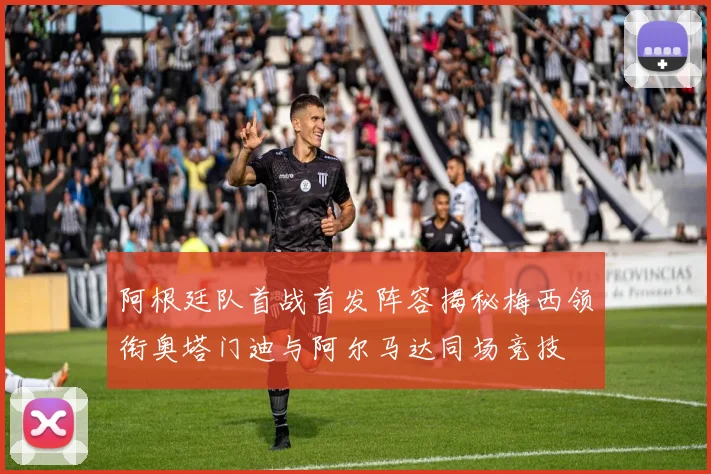 阿根廷队首战首发阵容揭秘梅西领衔奥塔门迪与阿尔马达同场竞技