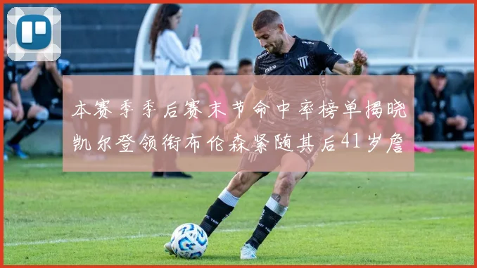 本赛季季后赛末节命中率榜单揭晓凯尔登领衔布伦森紧随其后41岁詹姆斯也在其中