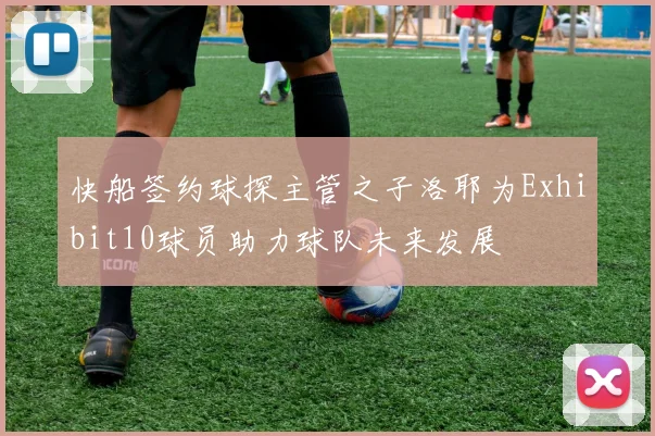 快船签约球探主管之子洛耶为Exhibit10球员助力球队未来发展