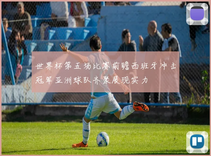 世界杯第五场比赛前瞻西班牙冲击冠军亚洲球队齐聚展现实力