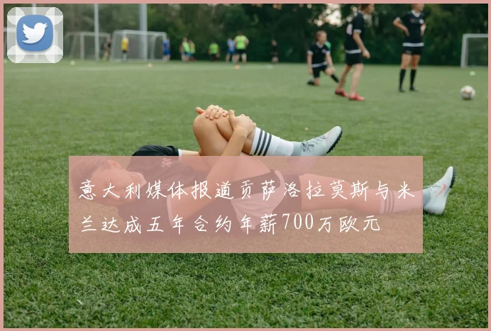意大利媒体报道贡萨洛拉莫斯与米兰达成五年合约年薪700万欧元