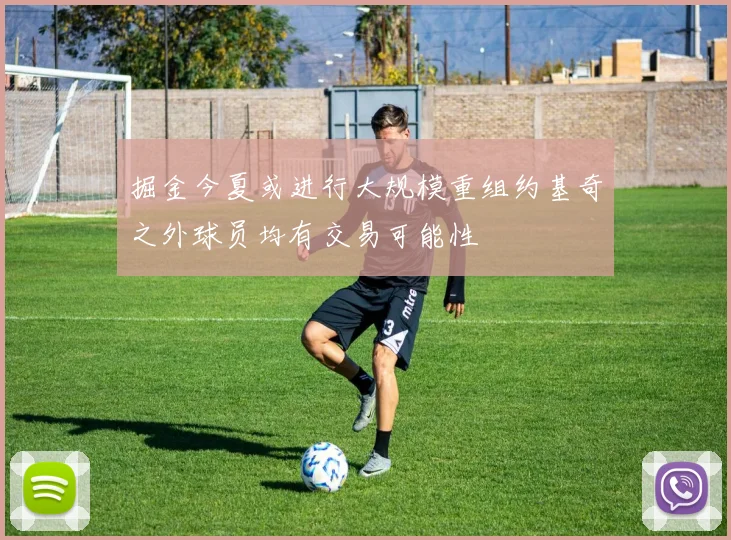 掘金今夏或进行大规模重组约基奇之外球员均有交易可能性