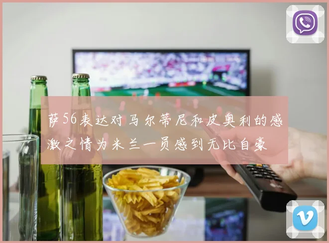 萨56表达对马尔蒂尼和皮奥利的感激之情为米兰一员感到无比自豪